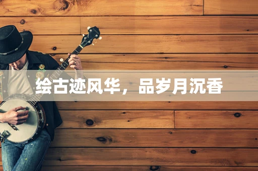 绘古迹风华，品岁月沉香