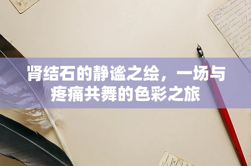 肾结石的静谧之绘，一场与疼痛共舞的色彩之旅