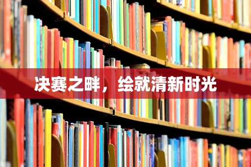 决赛之畔，绘就清新时光