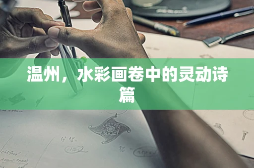 温州，水彩画卷中的灵动诗篇