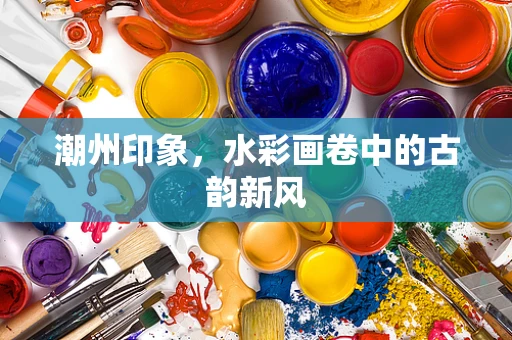 潮州印象，水彩画卷中的古韵新风