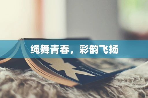 绳舞青春，彩韵飞扬