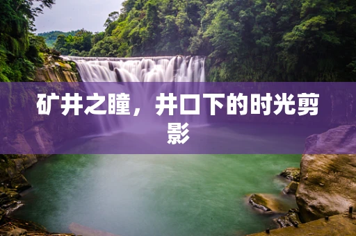 矿井之瞳，井口下的时光剪影