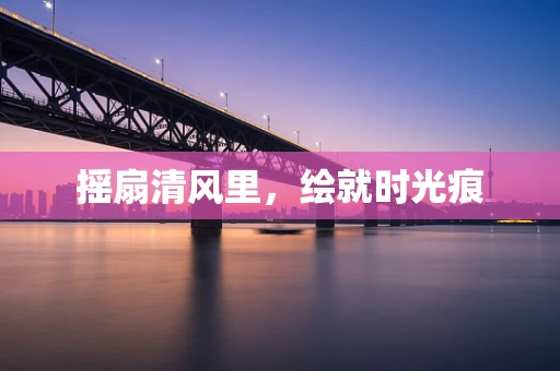 摇扇清风里，绘就时光痕