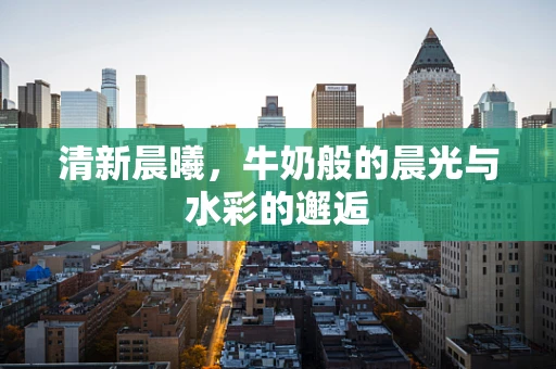 清新晨曦，牛奶般的晨光与水彩的邂逅