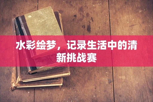 水彩绘梦，记录生活中的清新挑战赛