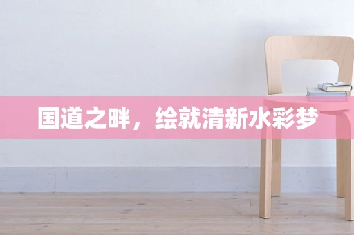 国道之畔，绘就清新水彩梦