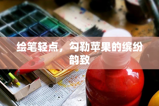 绘笔轻点，勾勒苹果的缤纷韵致