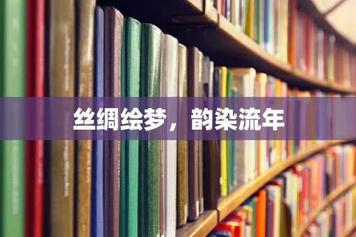丝绸绘梦，韵染流年