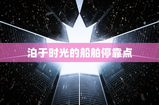 泊于时光的船舶停靠点