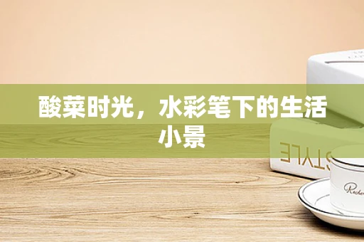 酸菜时光，水彩笔下的生活小景