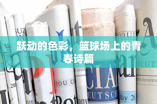 跃动的色彩，篮球场上的青春诗篇