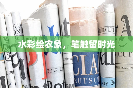 水彩绘农象，笔触留时光