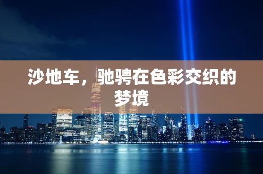 沙地车，驰骋在色彩交织的梦境