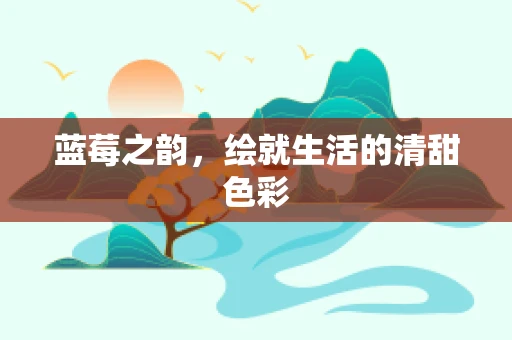 蓝莓之韵，绘就生活的清甜色彩
