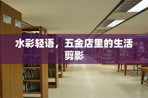 水彩轻语，五金店里的生活剪影