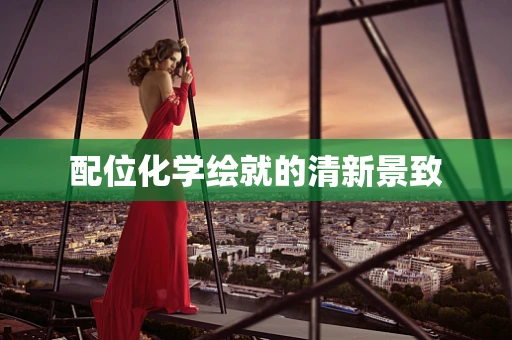 配位化学绘就的清新景致