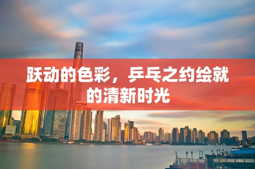 跃动的色彩，乒乓之约绘就的清新时光