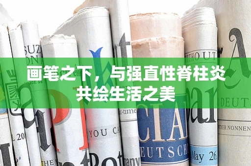 画笔之下，与强直性脊柱炎共绘生活之美