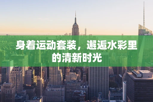 身着运动套装，邂逅水彩里的清新时光