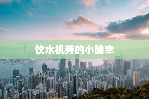饮水机旁的小确幸