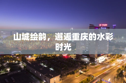 山城绘韵，邂逅重庆的水彩时光