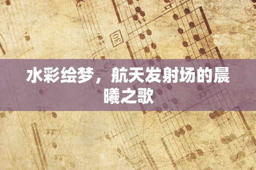 水彩绘梦，航天发射场的晨曦之歌