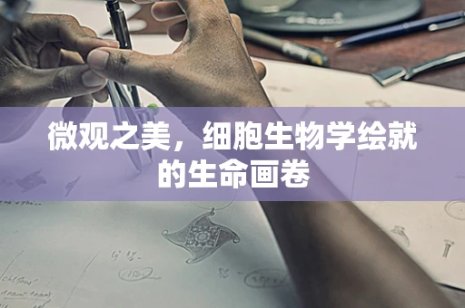 微观之美，细胞生物学绘就的生命画卷