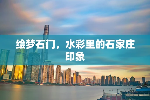 绘梦石门，水彩里的石家庄印象