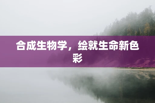 合成生物学，绘就生命新色彩