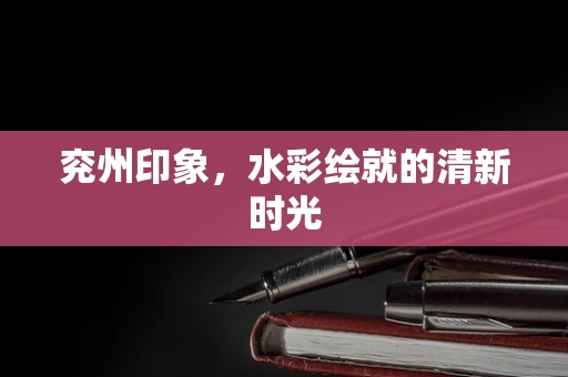 兖州印象，水彩绘就的清新时光