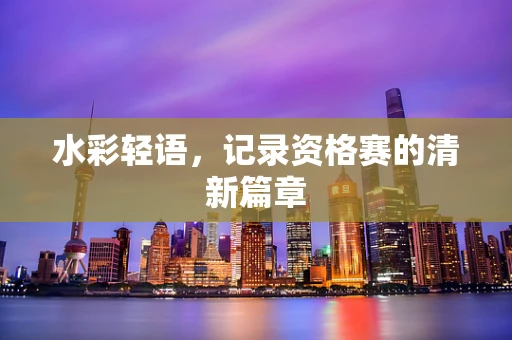 水彩轻语，记录资格赛的清新篇章