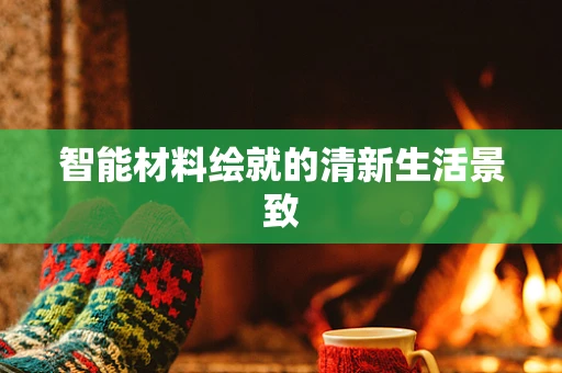 智能材料绘就的清新生活景致
