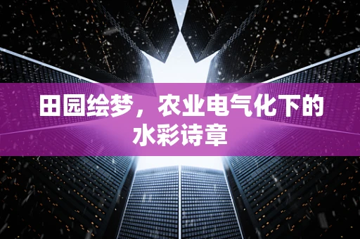 田园绘梦，农业电气化下的水彩诗章