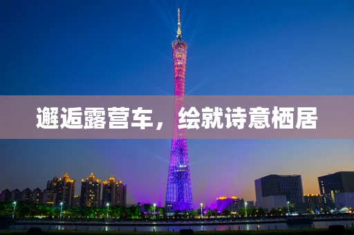 邂逅露营车，绘就诗意栖居