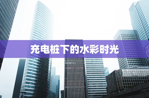 充电桩下的水彩时光