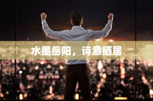 水墨岳阳，诗意栖居