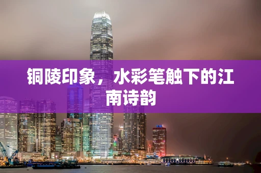 铜陵印象，水彩笔触下的江南诗韵