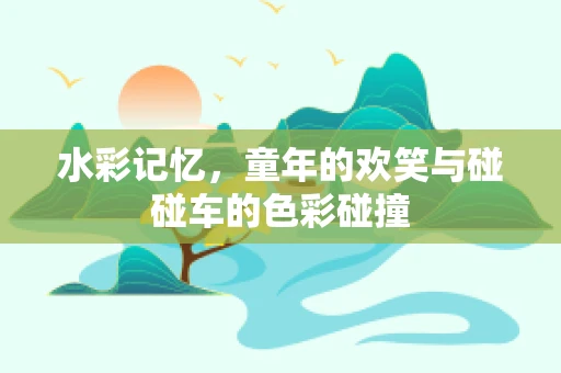 水彩记忆，童年的欢笑与碰碰车的色彩碰撞