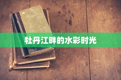 牡丹江畔的水彩时光