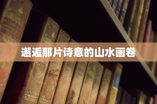 邂逅那片诗意的山水画卷