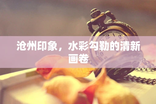 沧州印象，水彩勾勒的清新画卷
