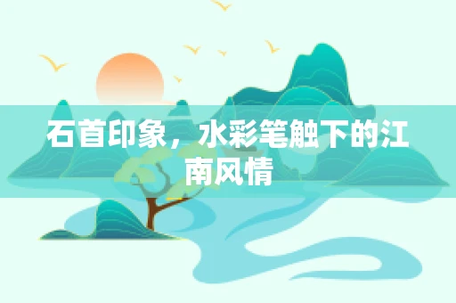 石首印象，水彩笔触下的江南风情