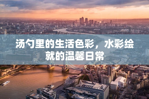 汤勺里的生活色彩，水彩绘就的温馨日常