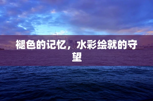 褪色的记忆，水彩绘就的守望