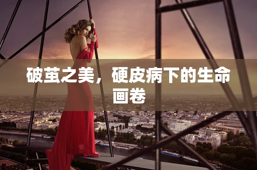 破茧之美，硬皮病下的生命画卷