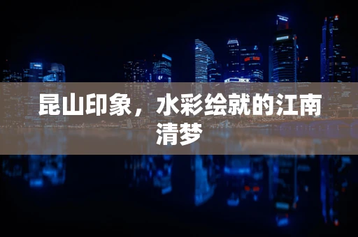 昆山印象，水彩绘就的江南清梦