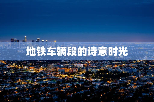 地铁车辆段的诗意时光