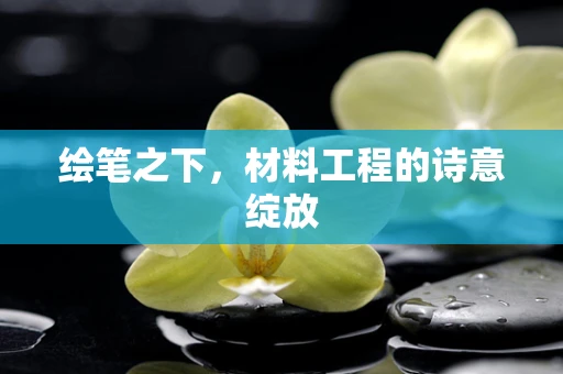 绘笔之下，材料工程的诗意绽放
