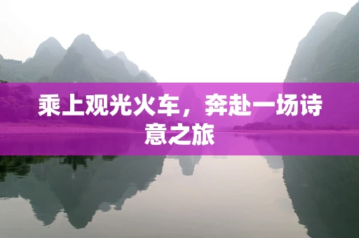 乘上观光火车，奔赴一场诗意之旅